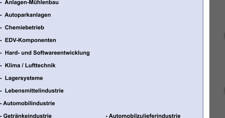 -  Anlagen-Mühlenbau  -  Autoparkanlagen  -  Chemiebetrieb  -  EDV-Komponenten  -  Hard- und Softwareentwicklung  -  Klima / Lufttechnik  -  Lagersysteme  -  Lebensmittelindustrie  - Automobilindustrie  - Getränkeindustrie				       - Automobilzulieferindustrie